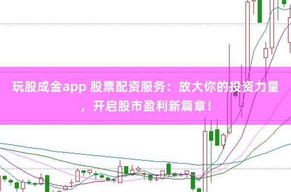玩股成金app 股票配资服务：放大你的投资力量，开启股市盈利新篇章！