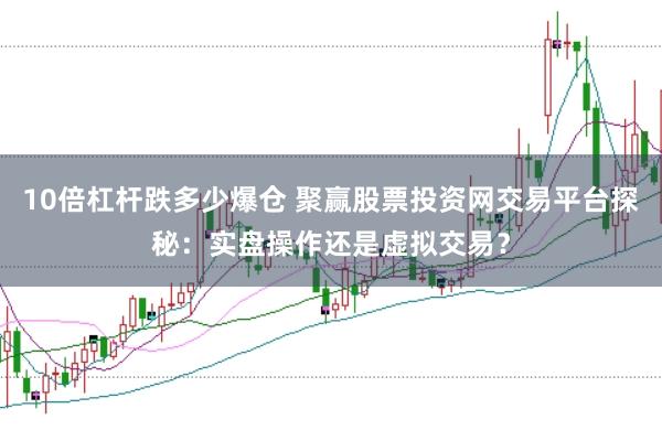 10倍杠杆跌多少爆仓 聚赢股票投资网交易平台探秘：实盘操作还是虚拟交易？