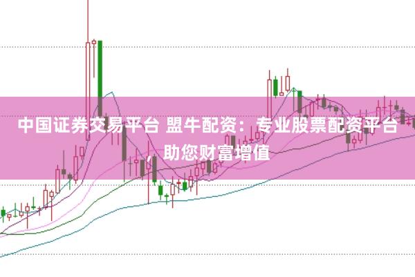 中国证券交易平台 盟牛配资：专业股票配资平台，助您财富增值