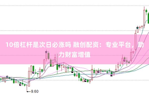 10倍杠杆是次日必涨吗 融创配资：专业平台，助力财富增值