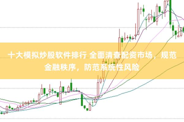 十大模拟炒股软件排行 全面清查配资市场，规范金融秩序，防范系统性风险