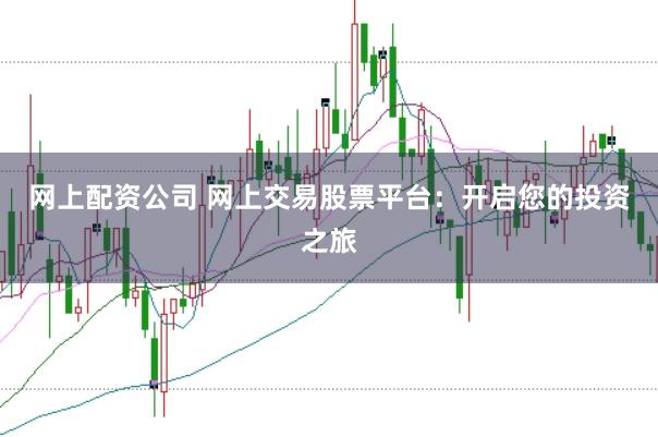 网上配资公司 网上交易股票平台：开启您的投资之旅