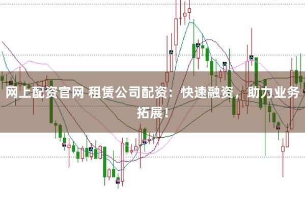 网上配资官网 租赁公司配资：快速融资，助力业务拓展！
