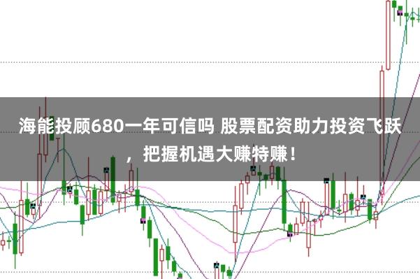 海能投顾680一年可信吗 股票配资助力投资飞跃，把握机遇大赚特赚！