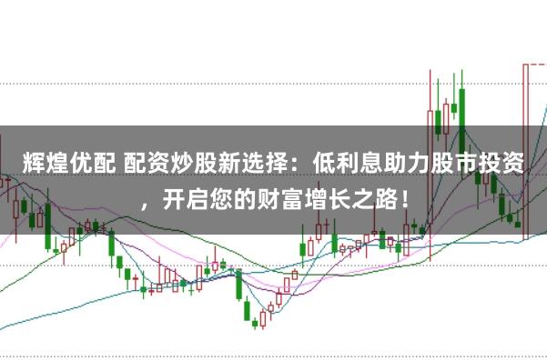 辉煌优配 配资炒股新选择：低利息助力股市投资，开启您的财富增长之路！