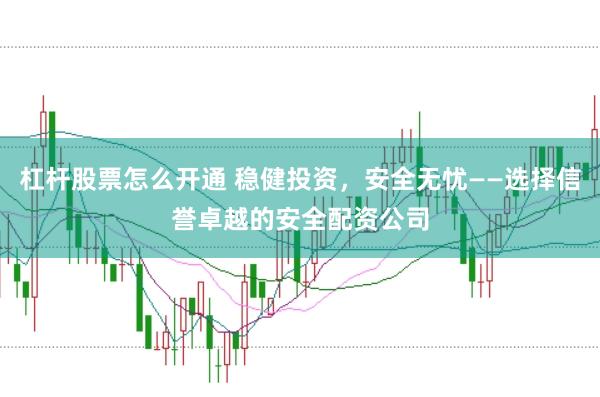 杠杆股票怎么开通 稳健投资，安全无忧——选择信誉卓越的安全配资公司