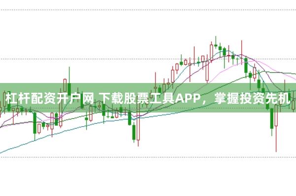 杠杆配资开户网 下载股票工具APP，掌握投资先机