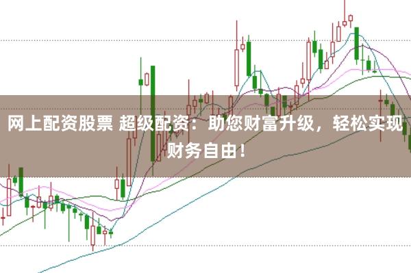 网上配资股票 超级配资：助您财富升级，轻松实现财务自由！