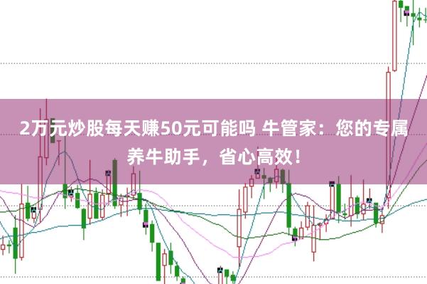2万元炒股每天赚50元可能吗 牛管家：您的专属养牛助手，省心高效！