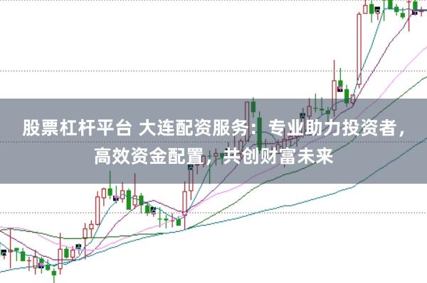 股票杠杆平台 大连配资服务：专业助力投资者，高效资金配置，共创财富未来