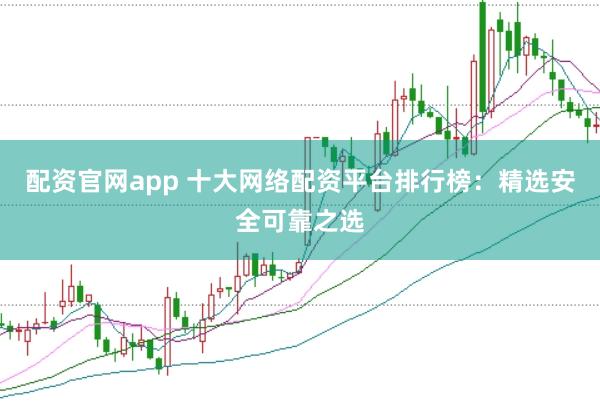 配资官网app 十大网络配资平台排行榜：精选安全可靠之选