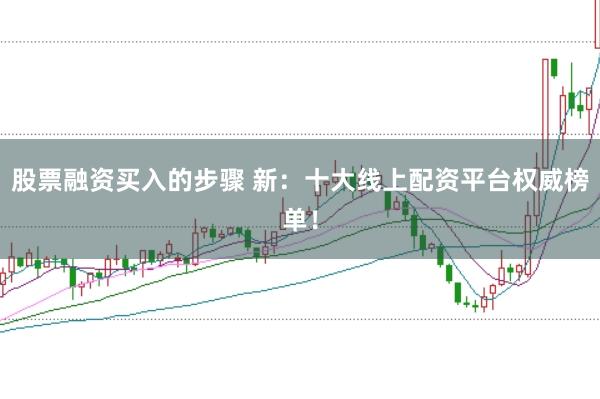 股票融资买入的步骤 新：十大线上配资平台权威榜单！