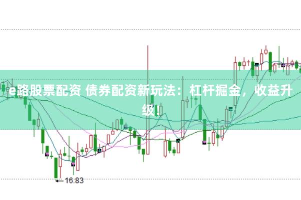 e路股票配资 债券配资新玩法：杠杆掘金，收益升级！