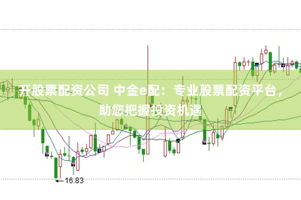 开股票配资公司 中金e配：专业股票配资平台，助您把握投资机遇