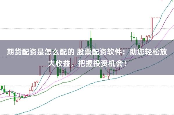 期货配资是怎么配的 股票配资软件：助您轻松放大收益，把握投资机会！