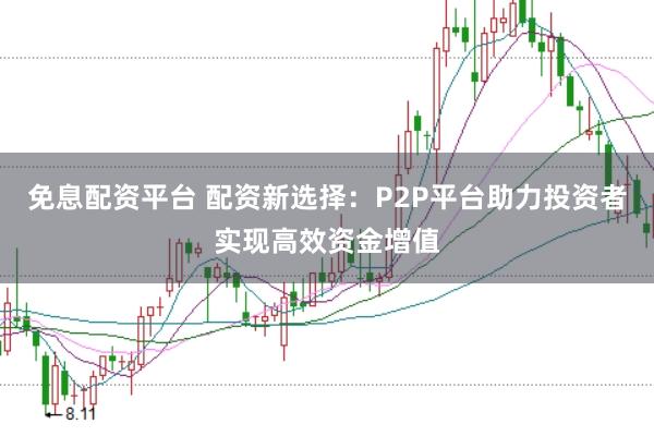 免息配资平台 配资新选择：P2P平台助力投资者实现高效资金增值
