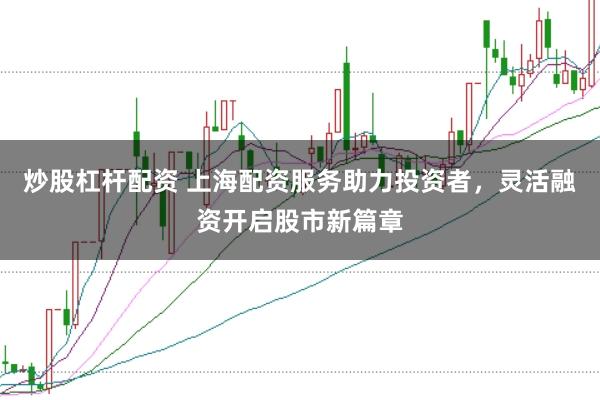 炒股杠杆配资 上海配资服务助力投资者，灵活融资开启股市新篇章