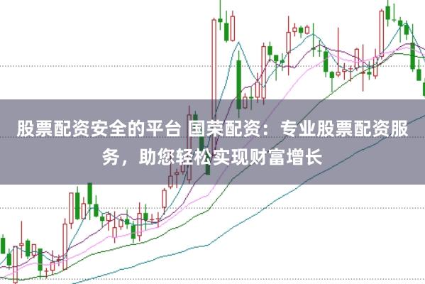 股票配资安全的平台 国荣配资：专业股票配资服务，助您轻松实现财富增长