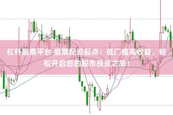 杠杆股票平台 股票配资起点：低门槛高收益，轻松开启您的股市投资之旅！