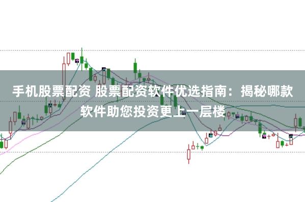 手机股票配资 股票配资软件优选指南：揭秘哪款软件助您投资更上一层楼