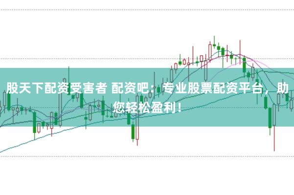 股天下配资受害者 配资吧：专业股票配资平台，助您轻松盈利！