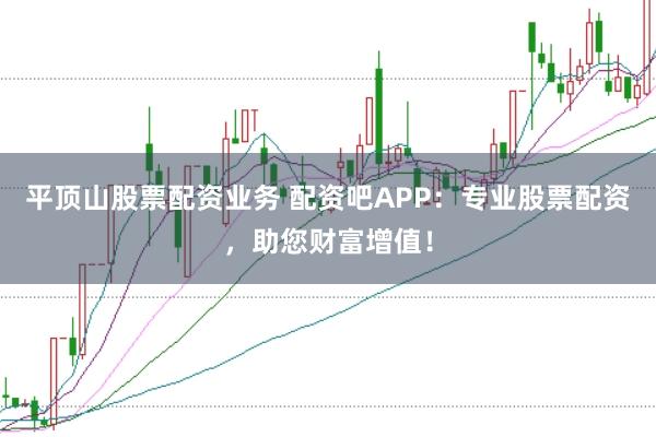 平顶山股票配资业务 配资吧APP：专业股票配资，助您财富增值！
