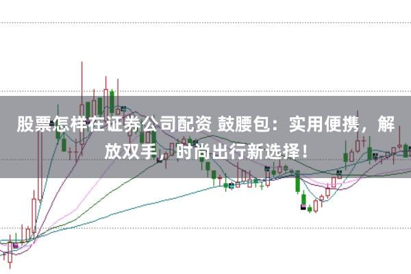 股票怎样在证券公司配资 鼓腰包：实用便携，解放双手，时尚出行新选择！
