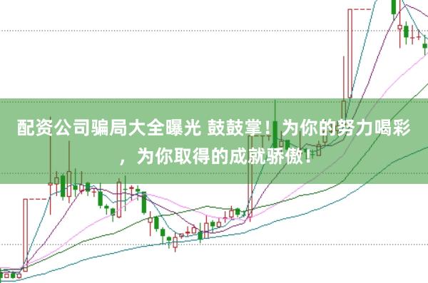 配资公司骗局大全曝光 鼓鼓掌！为你的努力喝彩，为你取得的成就骄傲！