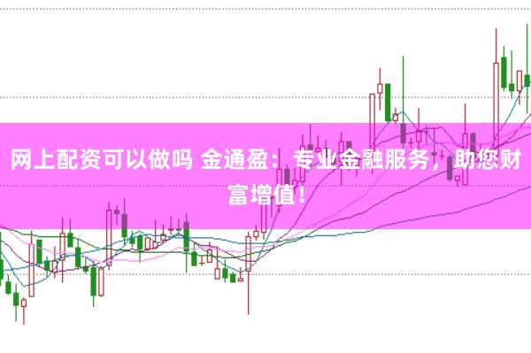 网上配资可以做吗 金通盈：专业金融服务，助您财富增值！