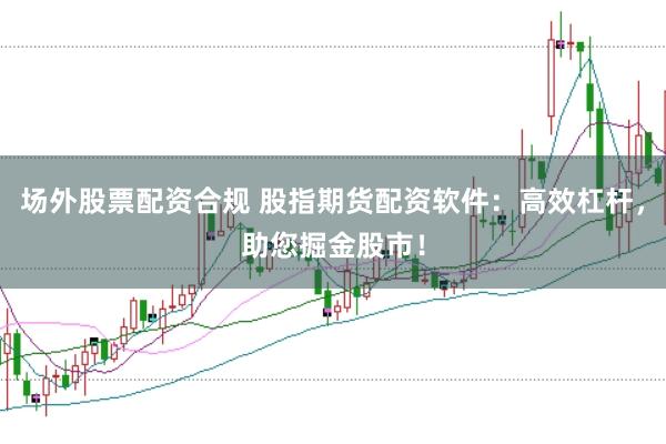 场外股票配资合规 股指期货配资软件：高效杠杆，助您掘金股市！