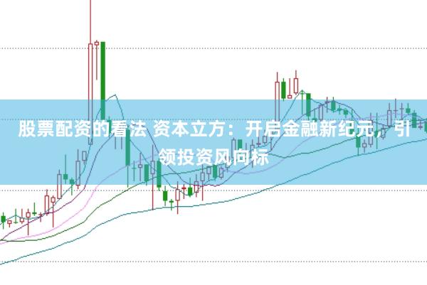 股票配资的看法 资本立方：开启金融新纪元，引领投资风向标