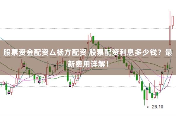 股票资金配资厶杨方配资 股票配资利息多少钱？最新费用详解！