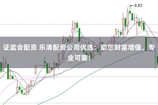 证监会配资 乐清配资公司优选：助您财富增值，专业可靠！