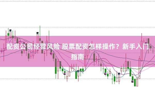 配资公司经营风险 股票配资怎样操作？新手入门指南