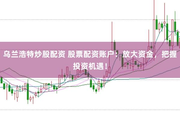 乌兰浩特炒股配资 股票配资账户：放大资金，把握投资机遇！