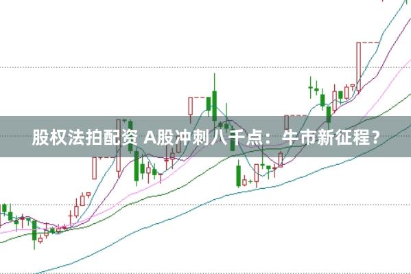股权法拍配资 A股冲刺八千点：牛市新征程？