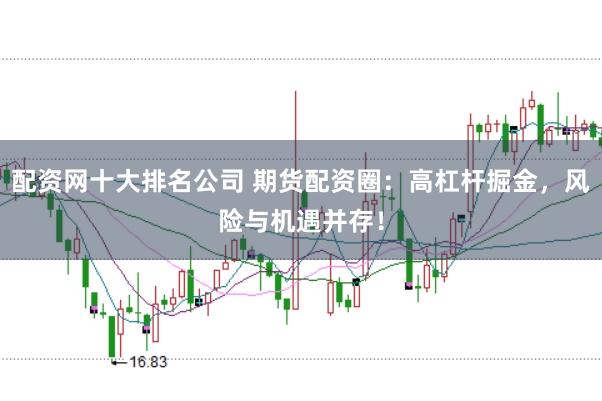 配资网十大排名公司 期货配资圈：高杠杆掘金，风险与机遇并存！