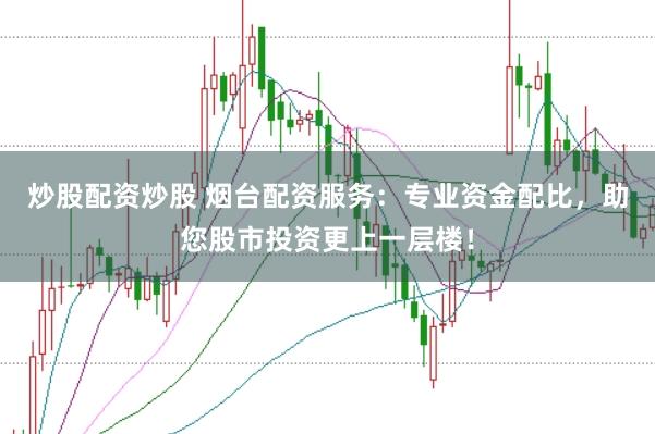 炒股配资炒股 烟台配资服务：专业资金配比，助您股市投资更上一层楼！
