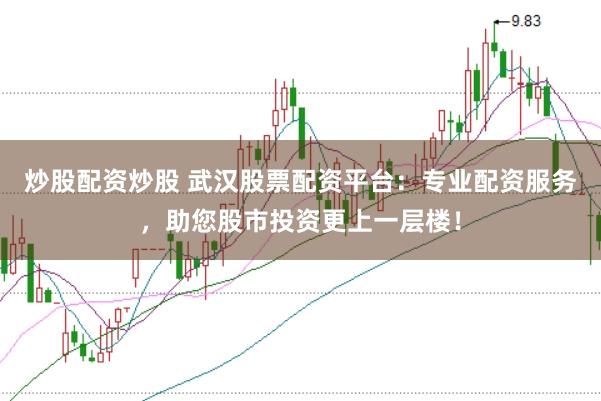 炒股配资炒股 武汉股票配资平台：专业配资服务，助您股市投资更上一层楼！