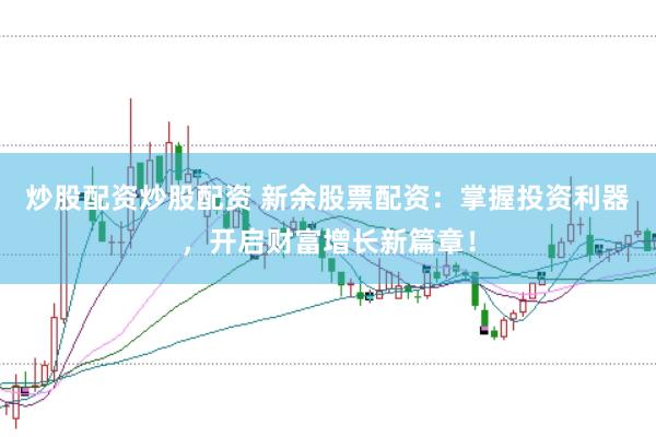 炒股配资炒股配资 新余股票配资：掌握投资利器，开启财富增长新篇章！