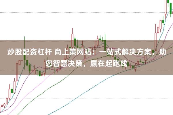 炒股配资杠杆 尚上策网站：一站式解决方案，助您智慧决策，赢在起跑线
