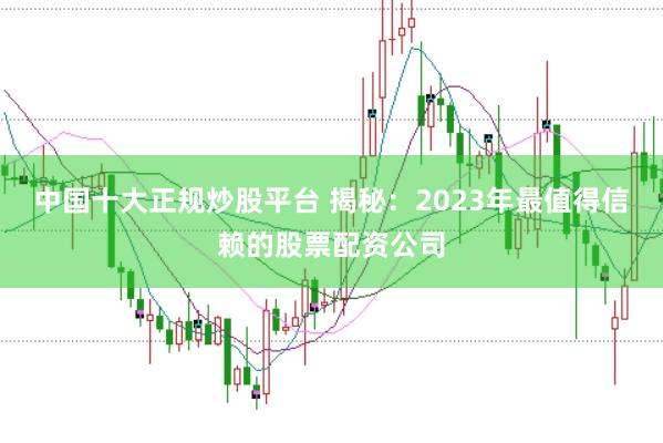中国十大正规炒股平台 揭秘：2023年最值得信赖的股票配资公司