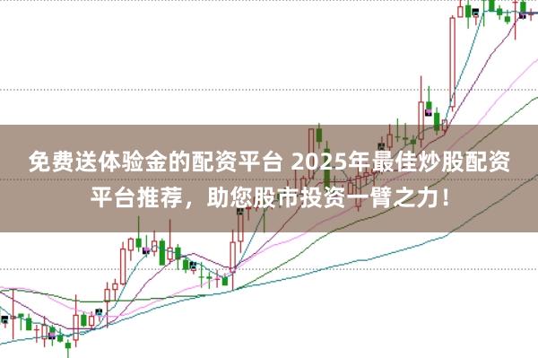 免费送体验金的配资平台 2025年最佳炒股配资平台推荐，助您股市投资一臂之力！