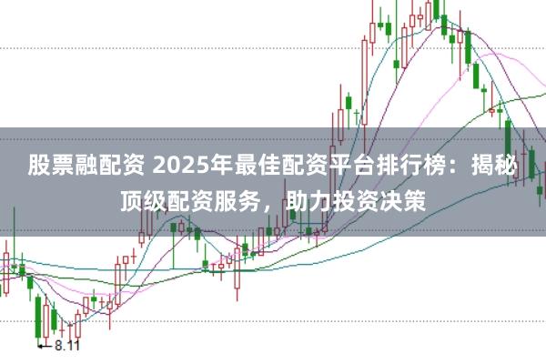 股票融配资 2025年最佳配资平台排行榜：揭秘顶级配资服务，助力投资决策