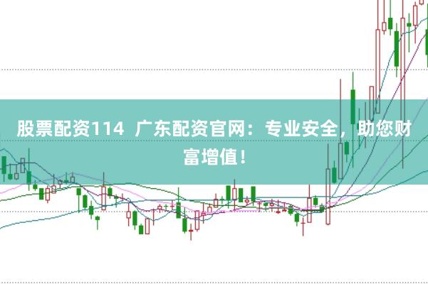 股票配资114  广东配资官网：专业安全，助您财富增值！