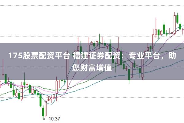 175股票配资平台 福建证券配资：专业平台，助您财富增值