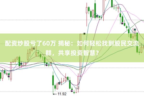 配资炒股亏了60万 揭秘：如何轻松找到股民交流群，共享投资智慧？