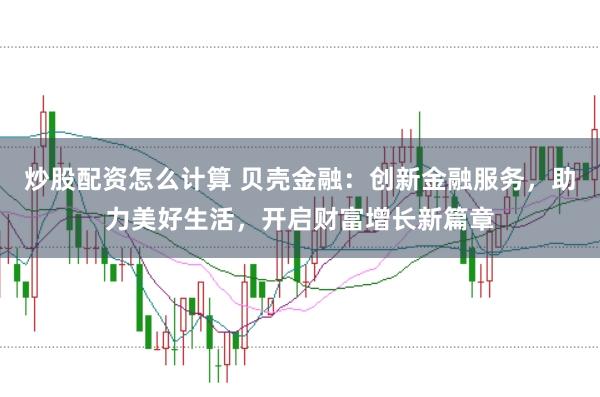 炒股配资怎么计算 贝壳金融：创新金融服务，助力美好生活，开启财富增长新篇章