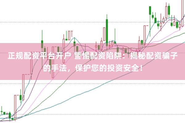 正规配资平台开户 警惕配资陷阱：揭秘配资骗子的手法，保护您的投资安全！