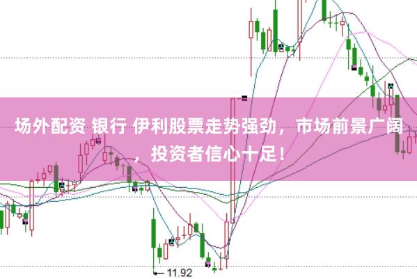 场外配资 银行 伊利股票走势强劲，市场前景广阔，投资者信心十足！